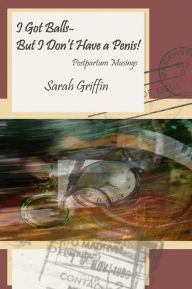 Title: I Got Balls--But I Don't Have a Penis! Postpartum Musings, Author: Sarah Griffin