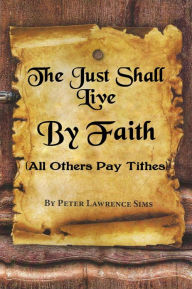 Title: The Just Shall Live by Faith, All Others Pay Tithes, Author: Peter Sims