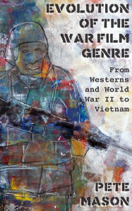 Title: The Evolution of the War Film Genre: From Westerns and World War II to Vietnam, Author: Pete Mason