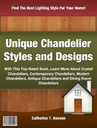 Title: Unique Chandelier Styles and Designs: With This Top-Rated Book Learn More About Crystal Chandeliers, Contemporary Chandeliers, Modern Chandeliers, Antique Chandeliers and Dining Room, Author: Catherine T. Hanson
