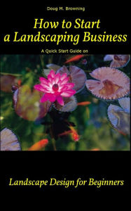 Title: How to Start a Landscaping Business: A Quick Start Guide on Landscape Design for Beginners, Author: Doug Browning