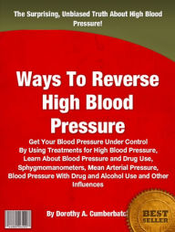 Title: Ways To Reverse High Blood Pressure: Get Your Blood Pressure Under Control By Using Treatments for High Blood Pressure, Learn About Blood Pressure and Drug Use, Sphygmomanometers, Mean Arterial Pressure, Blood Pressure With Drug and Alcohol Use........., Author: Dorothy A. Cumberbatch