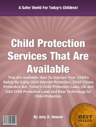 Title: Child Protection Services That Are Available: How To Improve Your Child's Safety By Using Child Internet Protection, Child Citizen Protection Act, Today’s Child Protection Laws, UK and USA Child Protection Laws and New Technology for Child Protec, Author: Amy D. Hoover