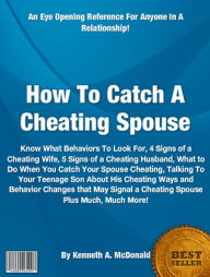 Title: How To Catch A Cheating Spouse: Know What Behaviors To Look For, 4 Signs of a Cheating Wife, 5 Signs of a Cheating Husband, What to Do When You Catch Your Spouse Cheating, Talking To Your Teenage Son About His Cheating Ways, Behavior Changes............, Author: Kenneth A. McDonald