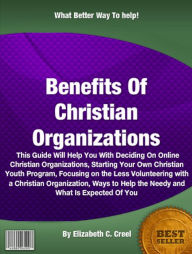 Title: Benefits Of Christian Organizations: This Guide Will Help You With Deciding On Online Christian Organizations, Starting Your Own Christian Youth Program, Focusing on the Less Fortunate Volunteering with a Christian Organization, Ways to Help the Needy, Author: Elizabeth C. Creel