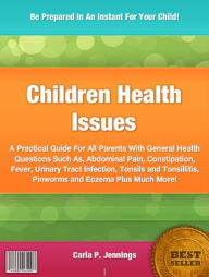 Title: Children Health Issues: A Practical Guide For All Parents With General Health Questions Such As, Abdominal Pain, Constipation, Fever, Urinary Tract Infection, Tonsils and Tonsillitis, Pinworms and Eczema Plus Much More!, Author: Carla P. Jennings