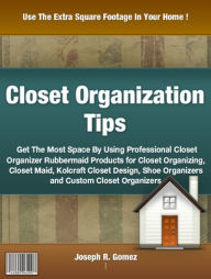 Title: Closet Organization Tips: Get The Most Space By Using Professional Closet Organizer Rubbermaid Products for Closet Organizing, Closet Maid, Kolcraft Closet Design, Shoe Organizers and Custom Closet Maid, Kolcraft Closet Design, Shoe Organizers and Custo, Author: Joseph R. Gomez