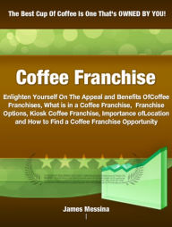 Title: Coffee Franchise: Enlighten Yourself On The Appeal and Benefits Of Coffee Franchises, What is in a Coffee Franchise, Franchise Options, Kiosk Coffee Franchise, Importance of Location and How to Find a Coffee Franchise Opportunity, Author: James Messina