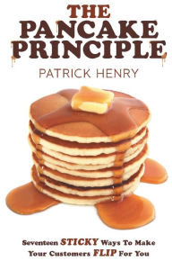 Title: The Pancake Principle: Seventeen Sticky Ways To Make Your Customers flip for you, Author: Patrick Henry