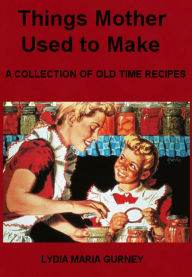 Title: Things Mother Used to Make, A Collection of Old Time Recipes by Lydia Maria Gurney (Illustrated), Author: Lydia Maria Gurney