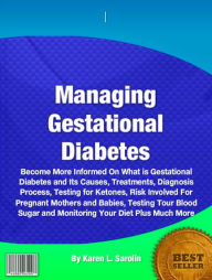 Title: Managing Gestational Diabetes: Become More Informed On What is Gestational Diabetes and Its Causes, Treatments, Diagnosis Process, Testing for Ketones, Risk Involved For Pregnant Mothers and Babies, Testing Tour Blood Sugar and Monitoring Your Diet, Author: Karen L. Sarolin