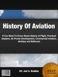 Title: History Of Aviation:If You Want To Know About History of Flight, Practical Airplane, Air Power Development, Commercial Aviation, Airships and Balloons!, Author: Joel A. Madden