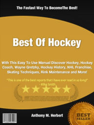 Title: Best Of Hockey : With This Easy To Use Manual Discover Hockey, Hockey Coach, Wayne Gretzky, Hockey History, NHL Franchise, Skating Techniques, Rink Maintenance and More!, Author: Anthony M. Herbert