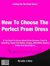 Title: How To Choose The Perfect Prom Dress, Author: Lorie J. Curry