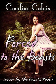 Title: Forced to the Beasts (Taken by the Beast Part 1) (Monster Beast Erotica), Author: Caroline Calais