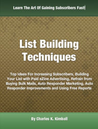 Title: List Building Techniques: Top Ideas For Increasing Subscribers, Building Your List with Paid eZine Advertising, Refrain from Buying Bulk Mails, Auto Responder Marketing, Auto Responder Improvements and Using Free Reports, Author: Charles K. Kimball