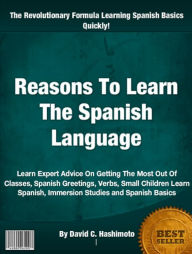 Title: Reasons To Learn The Spanish Language: Learn Expert Advice On Getting The Most Out Of Classes, Spanish Greetings, Verbs, Small Children Learn Spanish, Immersion Studies and Spanish Basics, Author: David C. Hashimoto