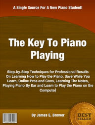 Title: The Keys To Piano Playing: Step-by-Step Techniques for Professional Results On Learning How to Play the Piano, Save While You Learn, Online: Pros and Cons, Learning The Notes, Playing Piano By Ear and Learn to Play the Piano on the Computer., Author: James E. Brewer