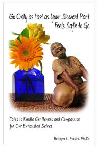 Title: Go Only as Fast as Your Slowest Part Feels Safe to Go: Tales to Kindle Gentleness and Compassion for Our Exhausted Selves, Author: Robyn L Posin