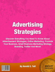 Title: Advertising Strategies: Discover Everything You Need To Know About Advertisement Strategies, Online Marketing, Promote Your Business, Small Business Marketing Strategy, Branding, Twitter And More!, Author: Harold C. Tull