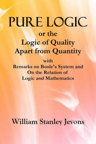 Title: PURE LOGIC, or the Logic of Quality Apart from Quantity, Author: William Stanley Jevons