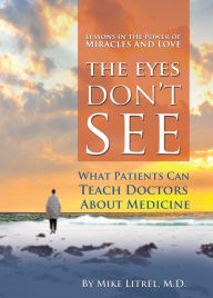 Title: The Eyes Don't See What the Mind Don't Know: What Patients Can Teach Doctors About Medicine, Author: Mike Litrel