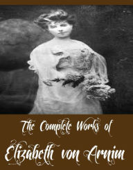 Title: The Complete Works of Elizabeth von Arnim (12 Complete Works of Elizabeth von Arnim Including The Enchanted April, The Solitary Summer, The Princess Priscilla's Fortnight, Christine, Christopher and Columbus, The Benefactress, The Pastor's Wife, And More), Author: Elizabeth von Arnim