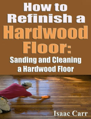 How To Refinish A Hardwood Floor Sanding And Cleaning A Hardwood