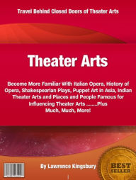 Title: Theatre Arts: Become More Familiar With Italian Opera, History of Opera, Shakespearian Plays, Puppet Art in Asia, Indian Theater Arts and Places and People Famous for Influencing Theater Arts Plus Much, Much, More!, Author: Lawrence Kingsbury
