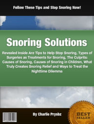 Title: Snoring Solutions: Revealed Inside Are Tips to Help Stop Snoring, Types of Surgeries as Treatments for Snoring, The Culprits: Causes of Snoring, Causes of Snoring in Children, What Truly Creates Snoring Relief and Ways to Treat the Nighttime Dilemma, Author: Charlie Prysbz