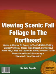 Title: Viewing Scenic Fall Foliage In The Northeast: Catch A Glimpse Of Beauty In The Fall While Visiting Central Vermont, Rhode Island Coast, Connecticut Route 169, Lakes and Leaves In Maine, Mohawk Trail In Massachusetts and Kancamagus Hwy In New Hampsire, Author: Julia Capella