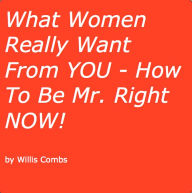 Title: What Women Really Want From YOU - How To Be Mr. Right NOW!, Author: Willis Combs