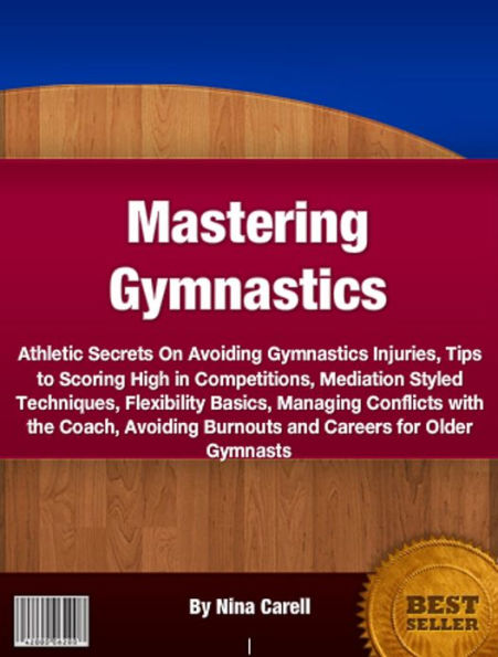 Mastering Gymnastics: Athletic Secrets On Avoiding Gymnastics Injuries, Tips to Scoring High in Competitions, Mediation Styled Techniques, Flexibility Basics, Managing Conflicts with the Coach, Avoiding Burnouts and Careers for Older Gymnasts