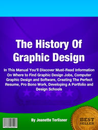 Title: The History Of Graphic Design: In This Manual You’ll Discover Must-Read Information On Where to Find Graphic Design Jobs, Computer Graphic Design and Software, Creating The Perfect Resume, Pro Bono Work, Developing A Portfolio and Design Schools, Author: Jeanette Terlisner