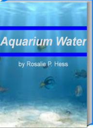 Title: Aquarium Water: Make Your Life Easier With This Incredible Book That Teaches You Everything About Aquarium Water, Bubble Coral, Saltwater Fish Aquariums and More, Author: Rosalie Hess