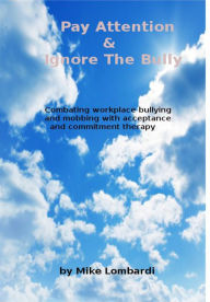 Title: Pay Attention & Ignore The Bully: Combating workplace bullying and mobbing with acceptance and commitment therapy, Author: Mike Lombardi