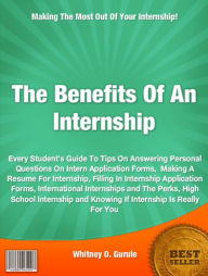 Title: The Benefits Of An Internship: Every Student’s Guide To Tips On Answering Personal Questions On Intern Application Forms, Making A Resume For Internship, Filling In Internship Application Forms, International Internships and The Perks, High Schoo, Author: Whitney O. Gurule