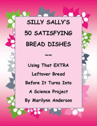 Title: SILLY SALLY'S 50 SATISFYING BREAD DISHES ~~ USING THAT EXTRA LEFTOVER BREAD in AMAZING AND DELICIOUS WAYS Before IT TURNS INTO A SCIENCE PROJECT, Author: Marilynn Anderson