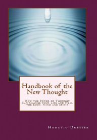 Title: Handbook of the New Thought: How the Power of Thought Can Change Your Life and Heal the Body, Mind and Spirit, Author: Horatio W. Dresser