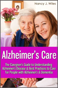 Title: Alzheimer's Care - The Caregiver's Guide to Understanding Alzheimer's Disease & Best Practices to Care for People with Alzheimer's & Dementia, Author: Nancy J. Wiles