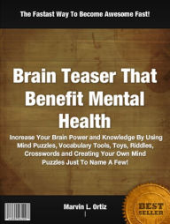 Title: Brain Teasers That Benefit Mental Health: Increase Your Brain Power and Knowledge By Using Mind Puzzles, Vocabulary Tools, Toys, Riddles, Crosswords and Creating Your Own Mind Puzzles Just To Name A Few!, Author: Marvin L. Ortiz