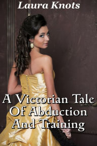 Title: A VICTORIAN TALE OF ABDUCTION AND TRAINING, Author: LAURA KNOTS