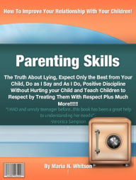 Title: Parenting Skills: The Truth About Lying, Expect Only the Best From Your Child, Do as I Say and As I Do, Positive Discipline Without Hurting your Child and Teach Children to Respect by Treating Them With Respect Plus Much More, Author: Maria N. Whitson