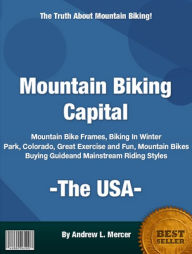 Title: Mountain Biking Capital USA : Mountain Bike Frames, Biking In Winter Park, Colorado, Great Exercise and Fun, Mountain Bikes Buying Guide and Mainstream Riding Styles, Author: Andrew L. Mercer