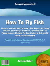 Title: How To Fly Fish: Jumpstart You Catch With The World’s Best Hotspots, Fly Fishing Gift Ideas, Fly Fishing In Oxfordshire, Fly Fishing Rods, Fly Fishing Heaven In Montana, The Basic Choices in Reels and Fly Fishing On The Green River, Author: Conrad Bailey