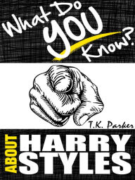 Title: What Do You Know About Harry Styles? - The Unauthorized Trivia Quiz Game Book About Harry Style Facts, Author: T.K. Parker