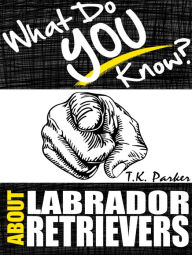 Title: What Do You Know About Labrador Retrievers?, Author: T.K. Parker