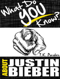 Title: What Do You Know About Justin Bieber? The Unauthorized Trivia Quiz Game Book About Justin Bieber Facts, Author: T.K. Parker
