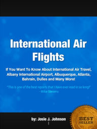 Title: International Air Flights :If You Want To Know About International Air Travel, Albany International Airport, Albuquerque, Atlanta, Bahrain, Dulles and Many More!, Author: Josie J. Johnson