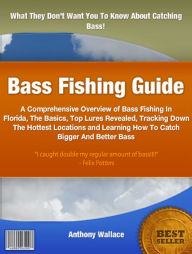Title: Bass Fishing Guide: A Comprehensive Overview of Bass Fishing in Florida, the Basics, Top Lures Revealed, Tracking Down the Hottest Locations and Learning How to Catch Bigger and Better Bass, Author: Anthony Wallace